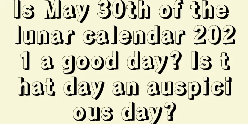 Is May 30th of the lunar calendar 2021 a good day? Is that day an auspicious day?