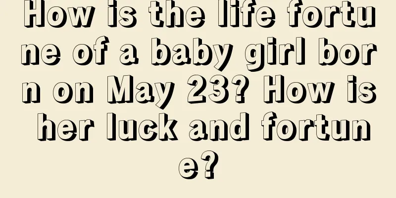 How is the life fortune of a baby girl born on May 23? How is her luck and fortune?
