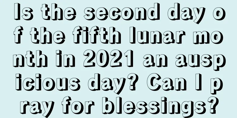 Is the second day of the fifth lunar month in 2021 an auspicious day? Can I pray for blessings?