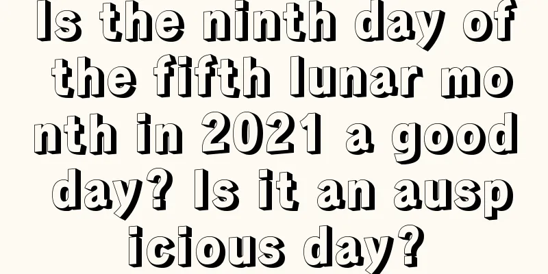 Is the ninth day of the fifth lunar month in 2021 a good day? Is it an auspicious day?