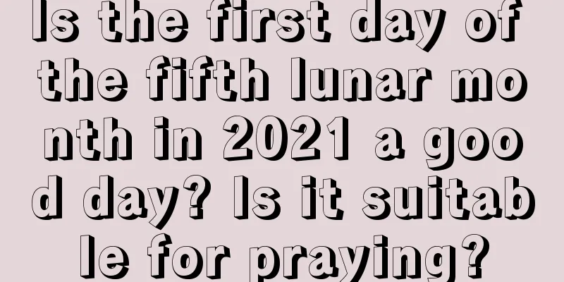 Is the first day of the fifth lunar month in 2021 a good day? Is it suitable for praying?