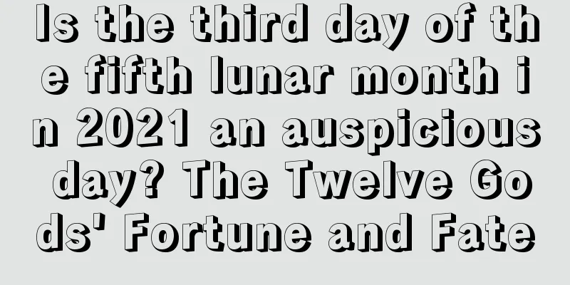 Is the third day of the fifth lunar month in 2021 an auspicious day? The Twelve Gods' Fortune and Fate