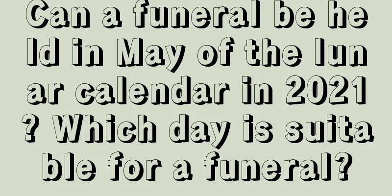 Can a funeral be held in May of the lunar calendar in 2021? Which day is suitable for a funeral?