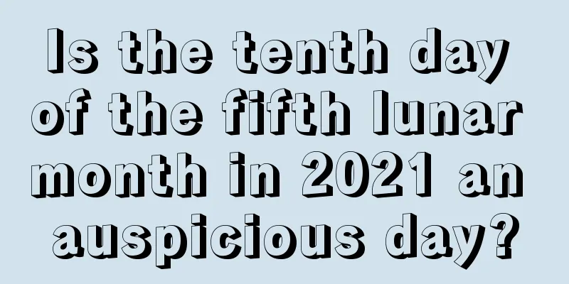 Is the tenth day of the fifth lunar month in 2021 an auspicious day?