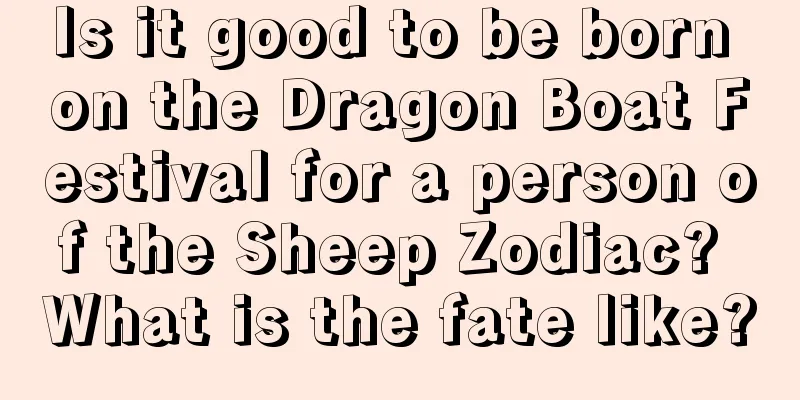 Is it good to be born on the Dragon Boat Festival for a person of the Sheep Zodiac? What is the fate like?