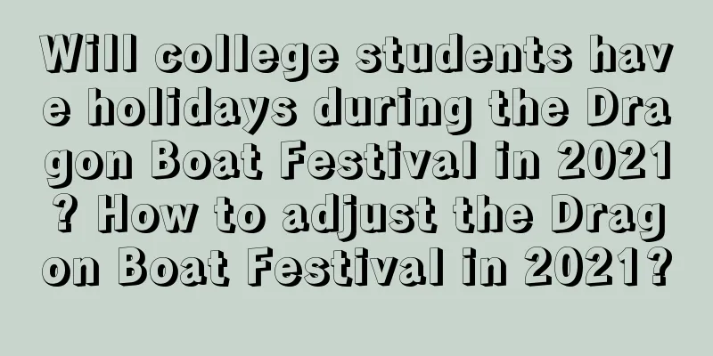 Will college students have holidays during the Dragon Boat Festival in 2021? How to adjust the Dragon Boat Festival in 2021?