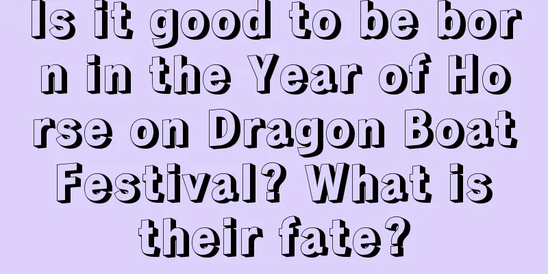 Is it good to be born in the Year of Horse on Dragon Boat Festival? What is their fate?