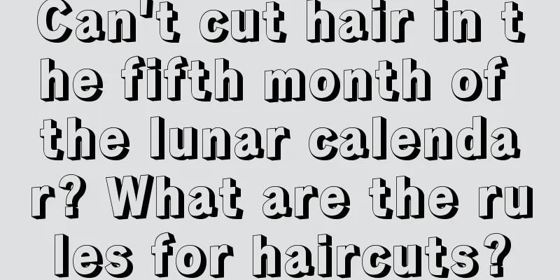 Can't cut hair in the fifth month of the lunar calendar? What are the rules for haircuts?
