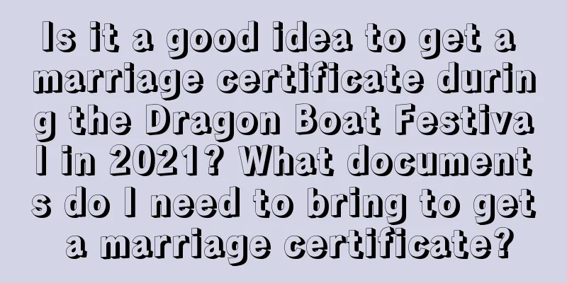 Is it a good idea to get a marriage certificate during the Dragon Boat Festival in 2021? What documents do I need to bring to get a marriage certificate?