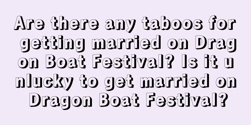 Are there any taboos for getting married on Dragon Boat Festival? Is it unlucky to get married on Dragon Boat Festival?