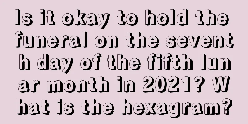 Is it okay to hold the funeral on the seventh day of the fifth lunar month in 2021? What is the hexagram?