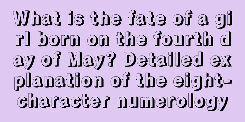 What is the fate of a girl born on the fourth day of May? Detailed explanation of the eight-character numerology
