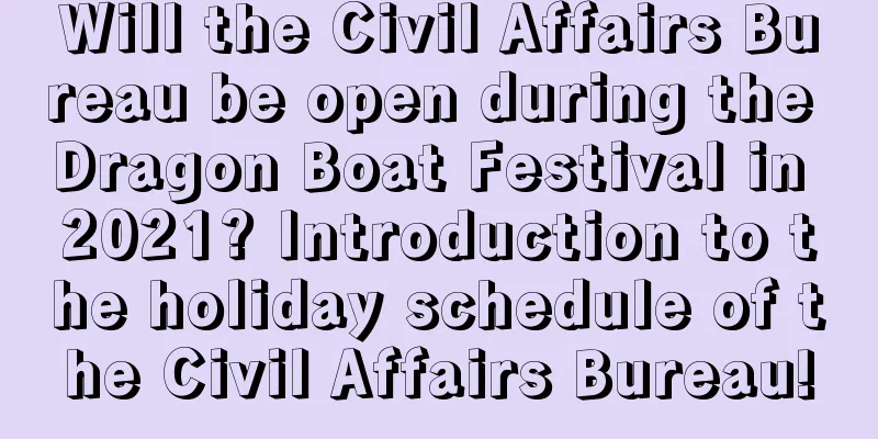 Will the Civil Affairs Bureau be open during the Dragon Boat Festival in 2021? Introduction to the holiday schedule of the Civil Affairs Bureau!