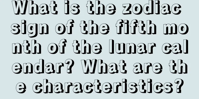 What is the zodiac sign of the fifth month of the lunar calendar? What are the characteristics?