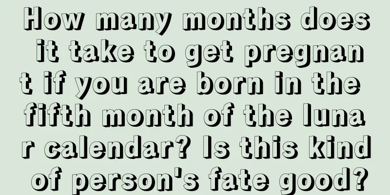 How many months does it take to get pregnant if you are born in the fifth month of the lunar calendar? Is this kind of person's fate good?