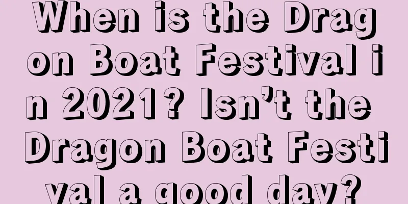 When is the Dragon Boat Festival in 2021? Isn’t the Dragon Boat Festival a good day?