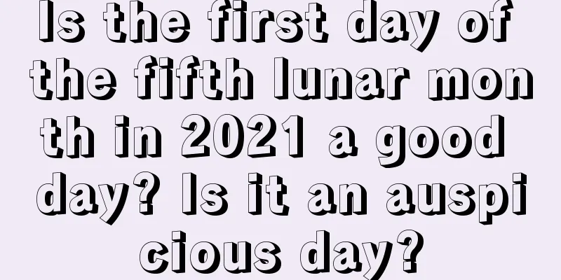 Is the first day of the fifth lunar month in 2021 a good day? Is it an auspicious day?