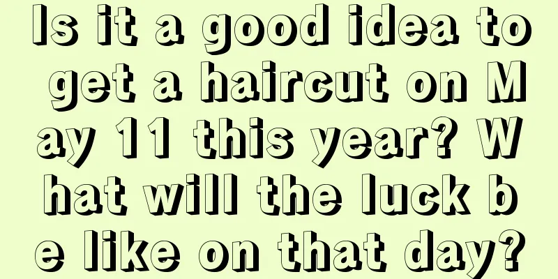 Is it a good idea to get a haircut on May 11 this year? What will the luck be like on that day?