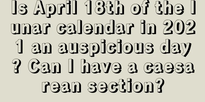 Is April 18th of the lunar calendar in 2021 an auspicious day? Can I have a caesarean section?