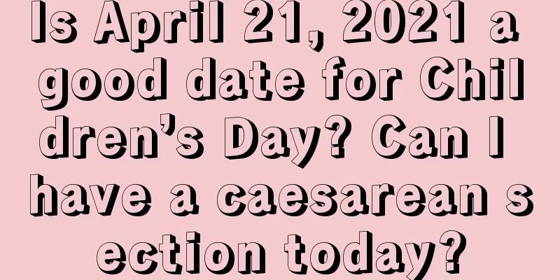 Is April 21, 2021 a good date for Children’s Day? Can I have a caesarean section today?