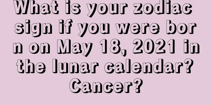 What is your zodiac sign if you were born on May 18, 2021 in the lunar calendar? Cancer?