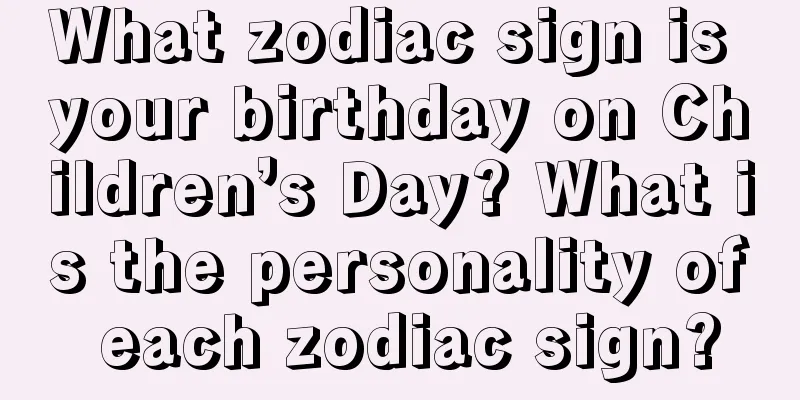 What zodiac sign is your birthday on Children’s Day? What is the personality of each zodiac sign?