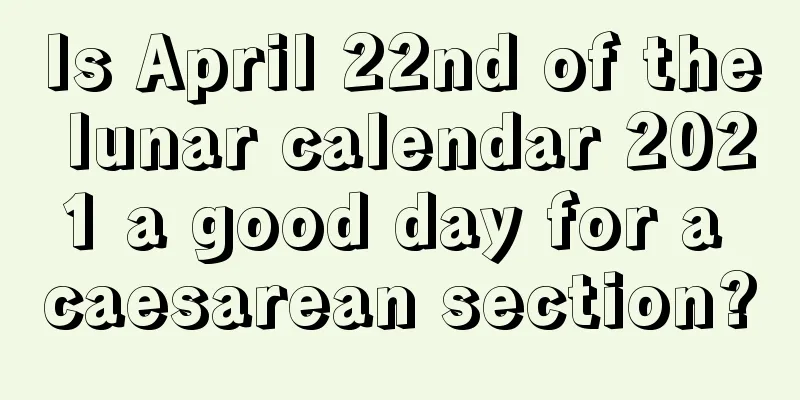 Is April 22nd of the lunar calendar 2021 a good day for a caesarean section?