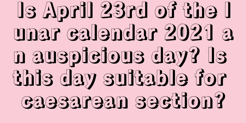 Is April 23rd of the lunar calendar 2021 an auspicious day? Is this day suitable for caesarean section?