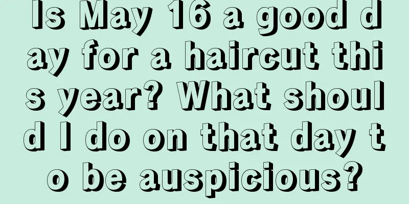 Is May 16 a good day for a haircut this year? What should I do on that day to be auspicious?
