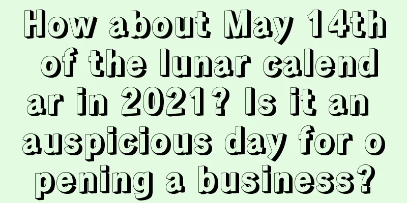 How about May 14th of the lunar calendar in 2021? Is it an auspicious day for opening a business?