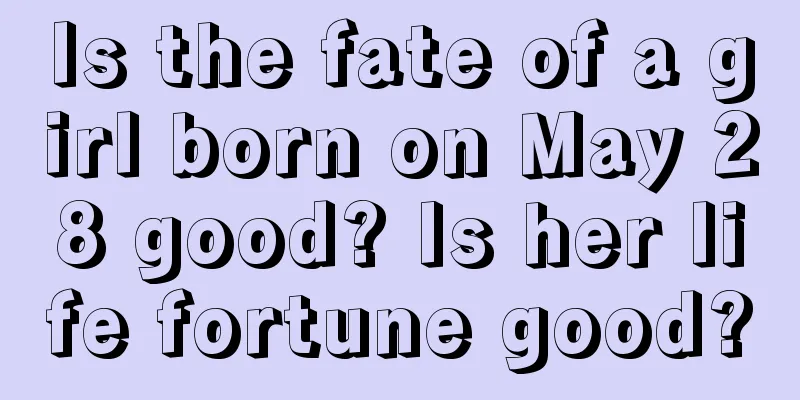 Is the fate of a girl born on May 28 good? Is her life fortune good?