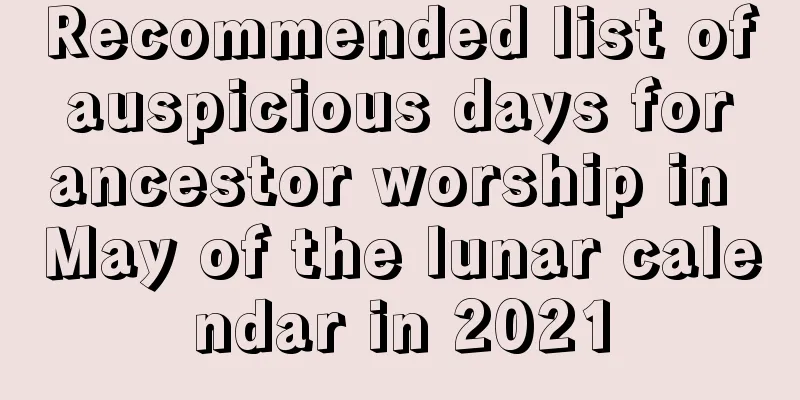 Recommended list of auspicious days for ancestor worship in May of the lunar calendar in 2021