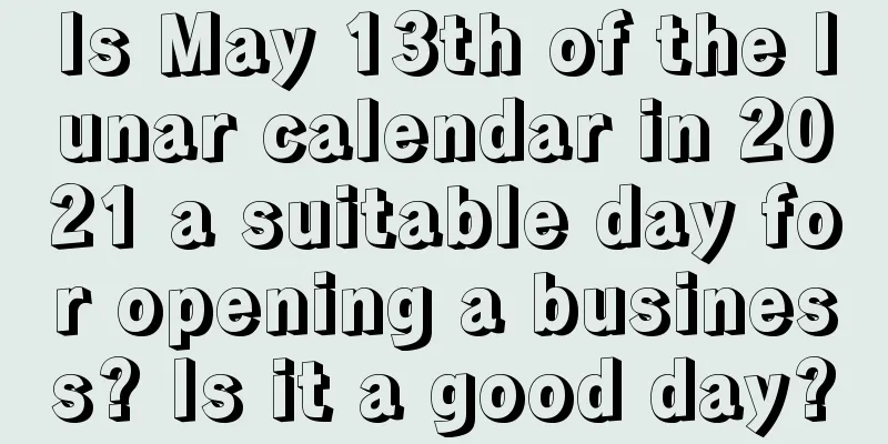 Is May 13th of the lunar calendar in 2021 a suitable day for opening a business? Is it a good day?