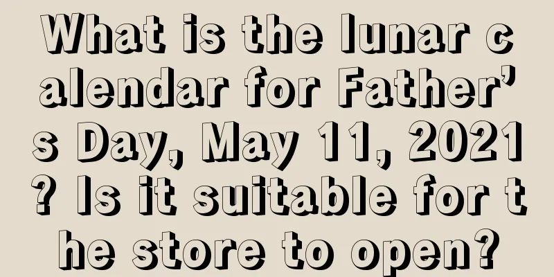 What is the lunar calendar for Father’s Day, May 11, 2021? Is it suitable for the store to open?