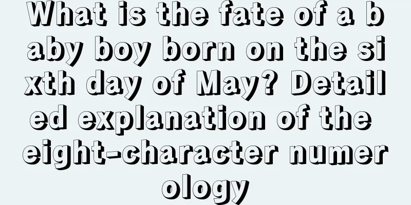 What is the fate of a baby boy born on the sixth day of May? Detailed explanation of the eight-character numerology