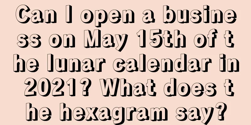 Can I open a business on May 15th of the lunar calendar in 2021? What does the hexagram say?