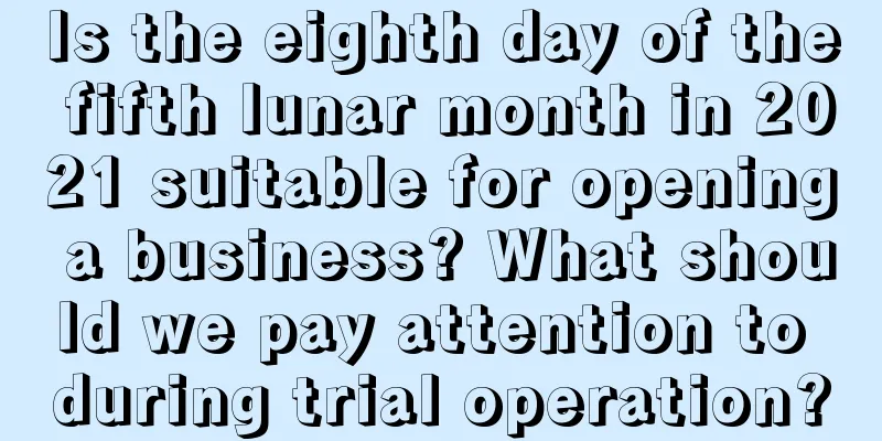 Is the eighth day of the fifth lunar month in 2021 suitable for opening a business? What should we pay attention to during trial operation?