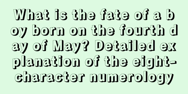 What is the fate of a boy born on the fourth day of May? Detailed explanation of the eight-character numerology