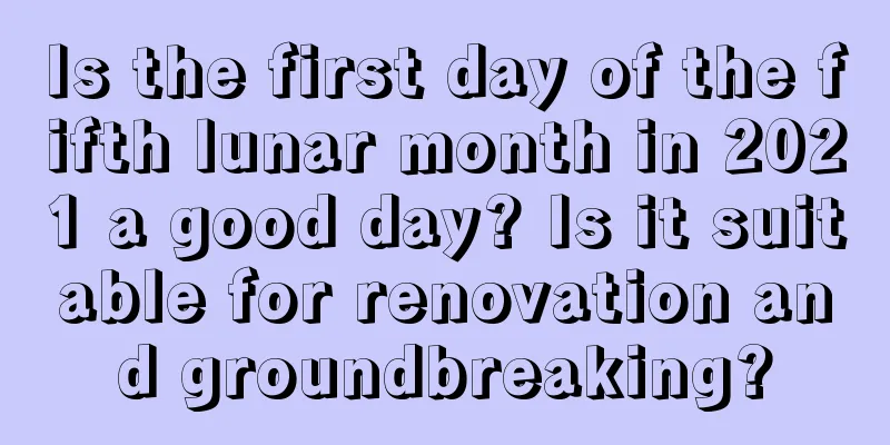 Is the first day of the fifth lunar month in 2021 a good day? Is it suitable for renovation and groundbreaking?
