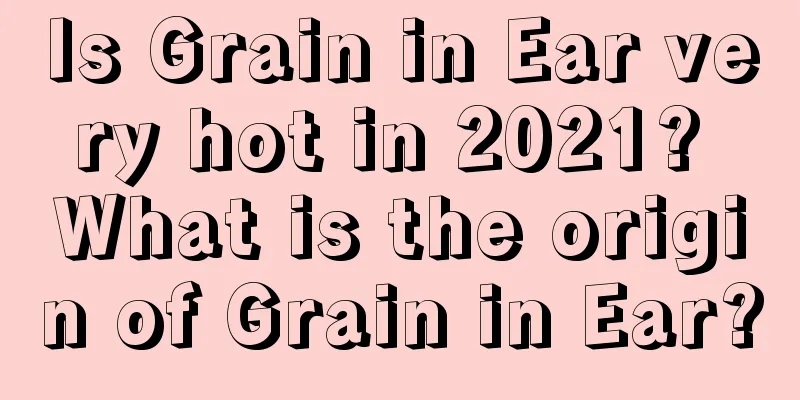 Is Grain in Ear very hot in 2021? What is the origin of Grain in Ear?