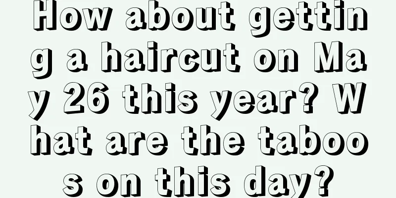 How about getting a haircut on May 26 this year? What are the taboos on this day?