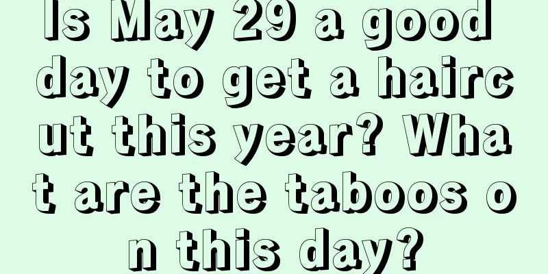 Is May 29 a good day to get a haircut this year? What are the taboos on this day?