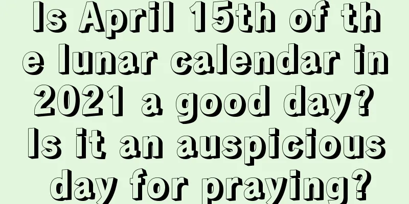 Is April 15th of the lunar calendar in 2021 a good day? Is it an auspicious day for praying?