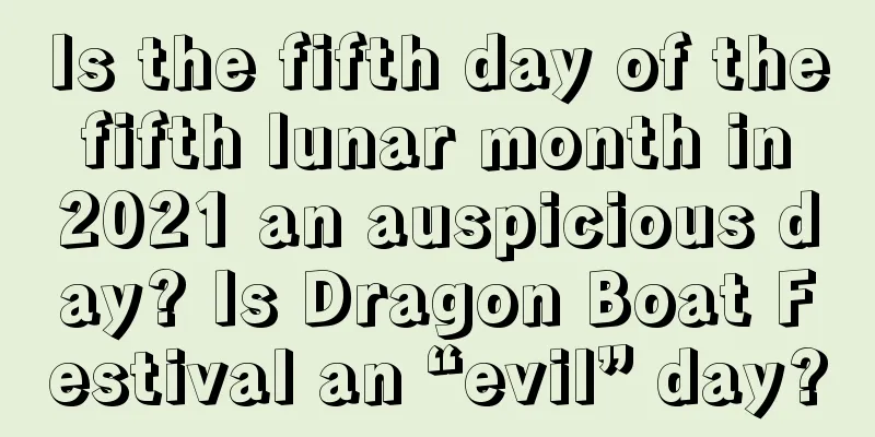 Is the fifth day of the fifth lunar month in 2021 an auspicious day? Is Dragon Boat Festival an “evil” day?