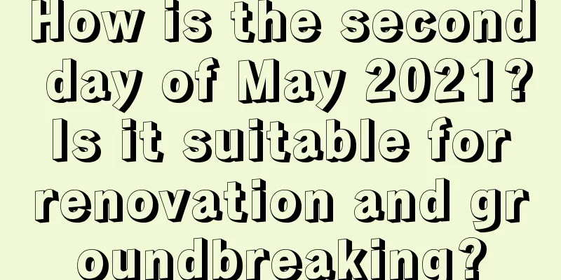How is the second day of May 2021? Is it suitable for renovation and groundbreaking?