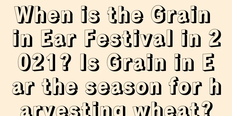 When is the Grain in Ear Festival in 2021? Is Grain in Ear the season for harvesting wheat?