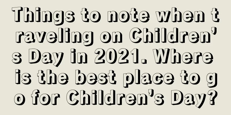 Things to note when traveling on Children’s Day in 2021. Where is the best place to go for Children’s Day?