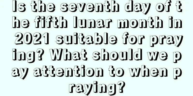 Is the seventh day of the fifth lunar month in 2021 suitable for praying? What should we pay attention to when praying?