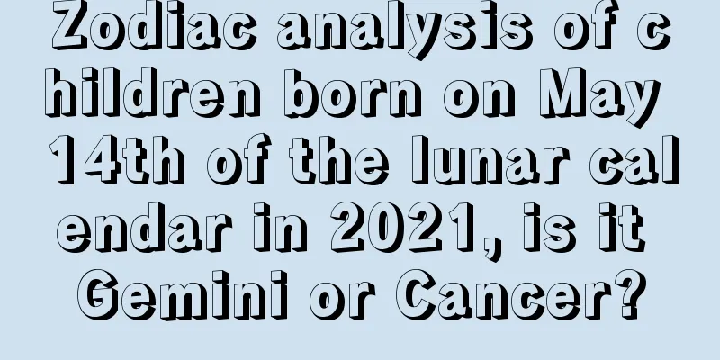 Zodiac analysis of children born on May 14th of the lunar calendar in 2021, is it Gemini or Cancer?