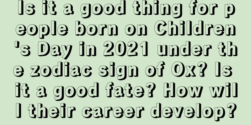 Is it a good thing for people born on Children's Day in 2021 under the zodiac sign of Ox? Is it a good fate? How will their career develop?